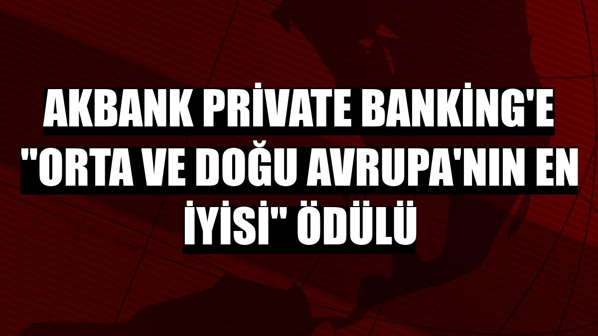 Akbank Private Banking'e 'Orta ve Doğu Avrupa'nın En İyisi' ödülü