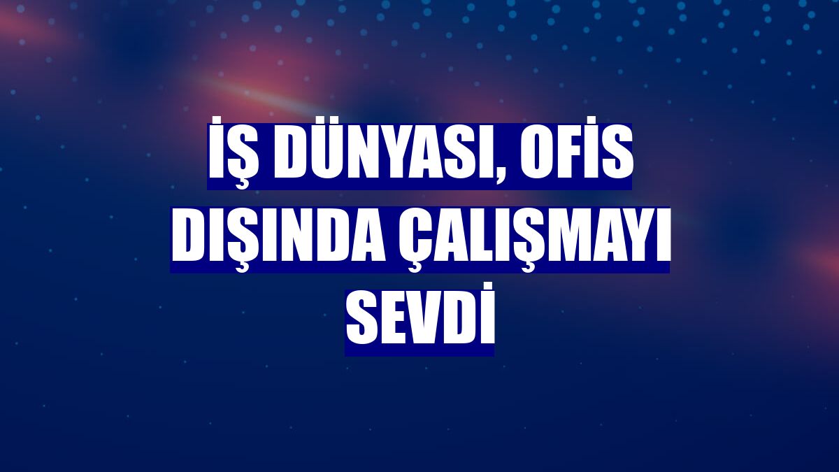 İş dünyası, ofis dışında çalışmayı sevdi