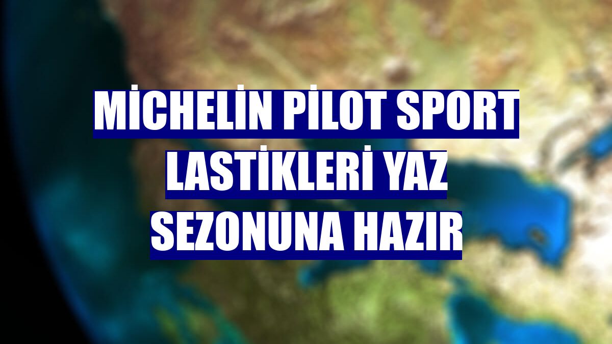 Michelin Pilot Sport lastikleri yaz sezonuna hazır