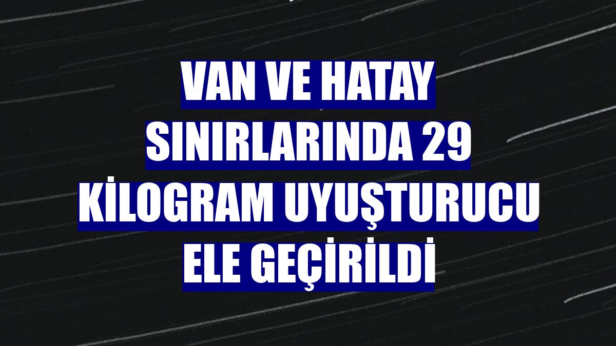 Van ve Hatay sınırlarında 29 kilogram uyuşturucu ele geçirildi