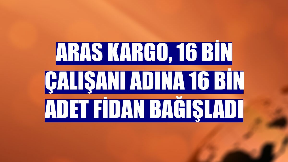 Aras Kargo, 16 bin çalışanı adına 16 bin adet fidan bağışladı