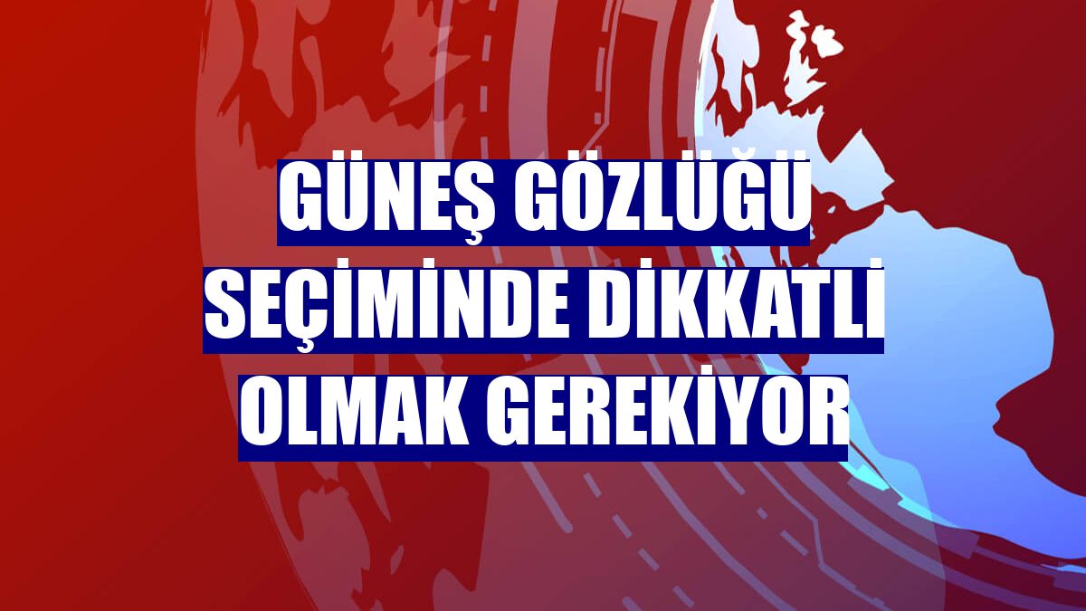 Güneş gözlüğü seçiminde dikkatli olmak gerekiyor