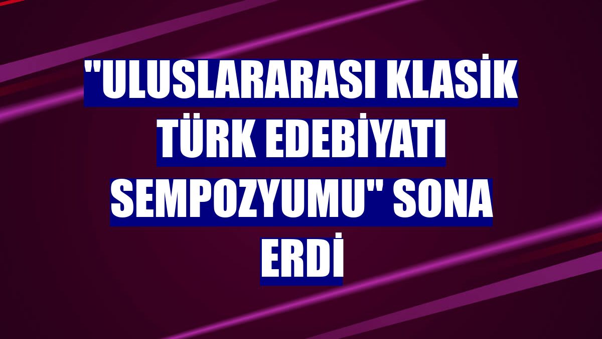 "Uluslararası Klasik Türk Edebiyatı Sempozyumu" sona erdi