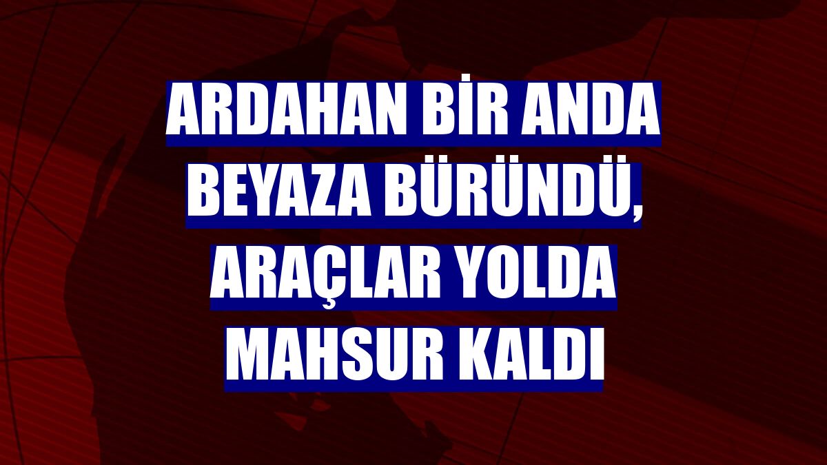 Ardahan bir anda beyaza büründü, araçlar yolda mahsur kaldı