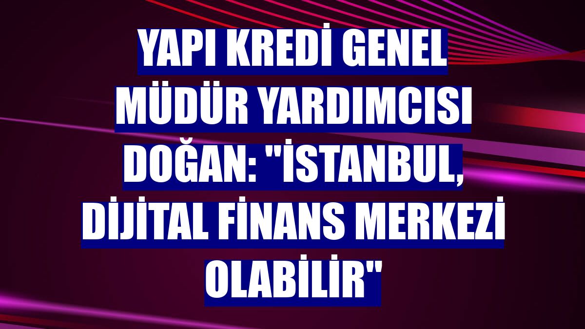 Yapı Kredi Genel Müdür Yardımcısı Doğan: "İstanbul, dijital finans merkezi olabilir"