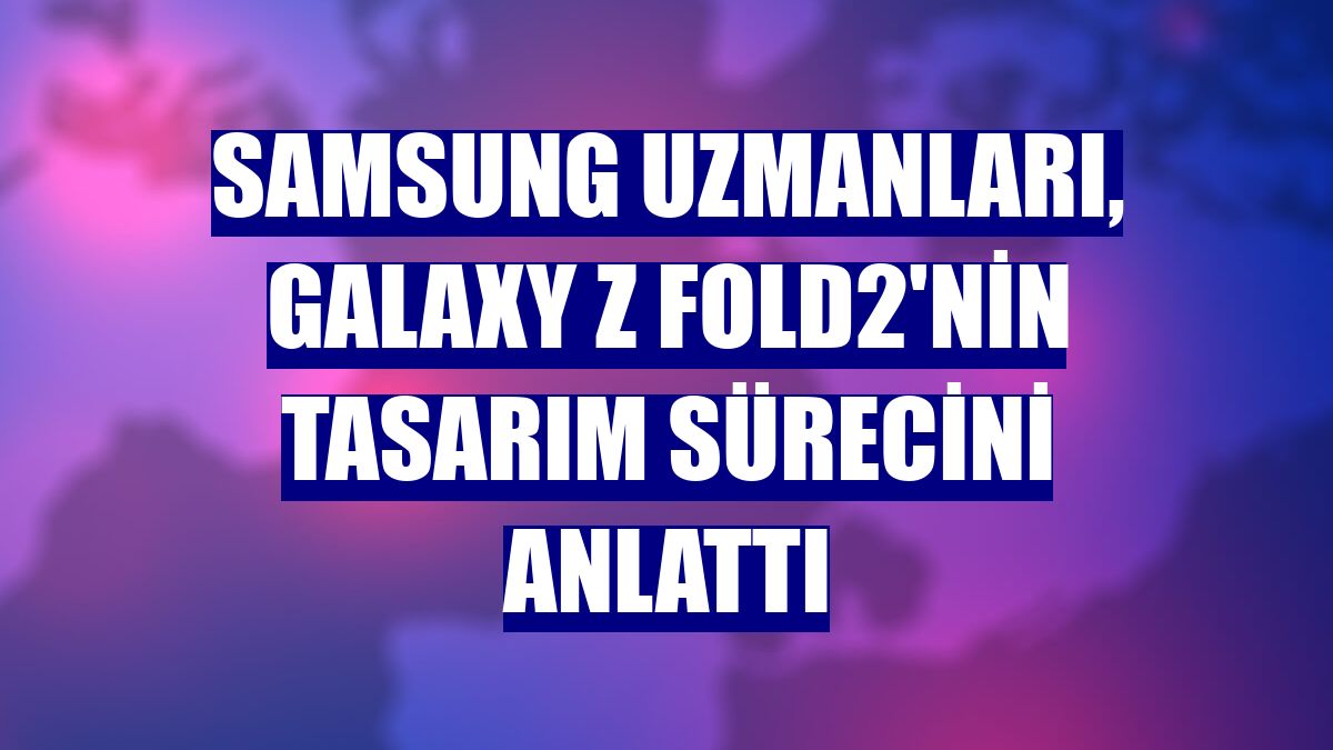 Samsung uzmanları, Galaxy Z Fold2'nin tasarım sürecini anlattı