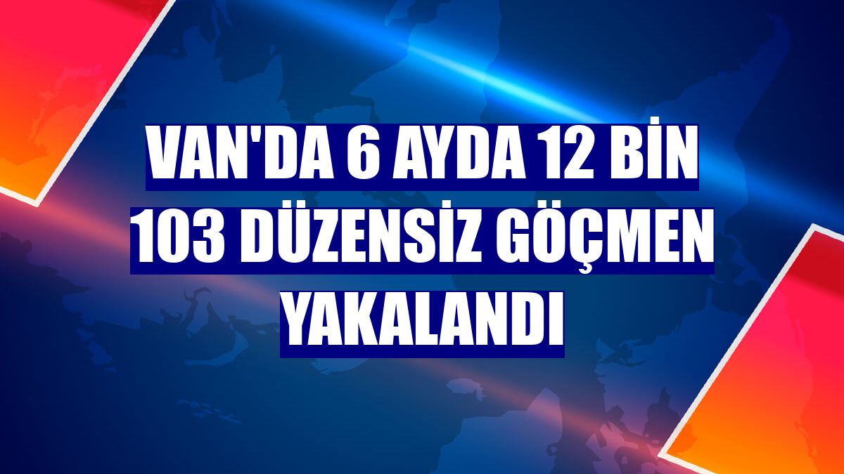 Van'da 6 ayda 12 bin 103 düzensiz göçmen yakalandı