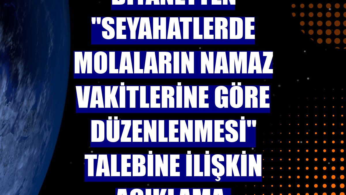 Diyanetten "seyahatlerde molaların namaz vakitlerine göre düzenlenmesi" talebine ilişkin açıklama: