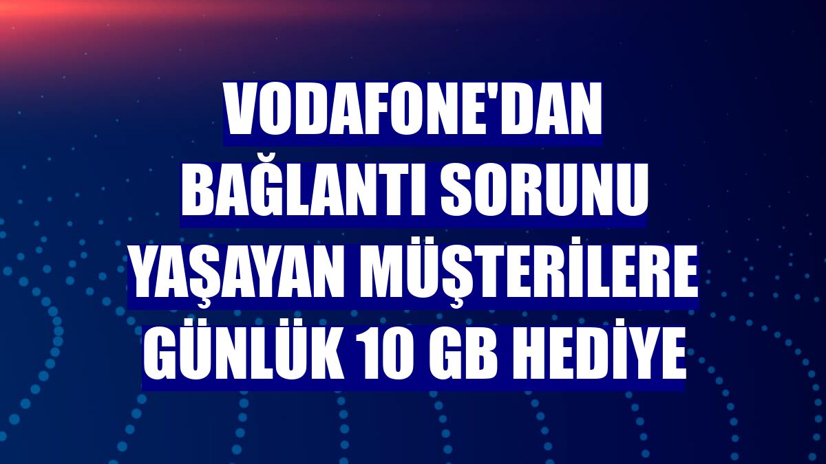 Vodafone'dan bağlantı sorunu yaşayan müşterilere günlük 10 GB hediye