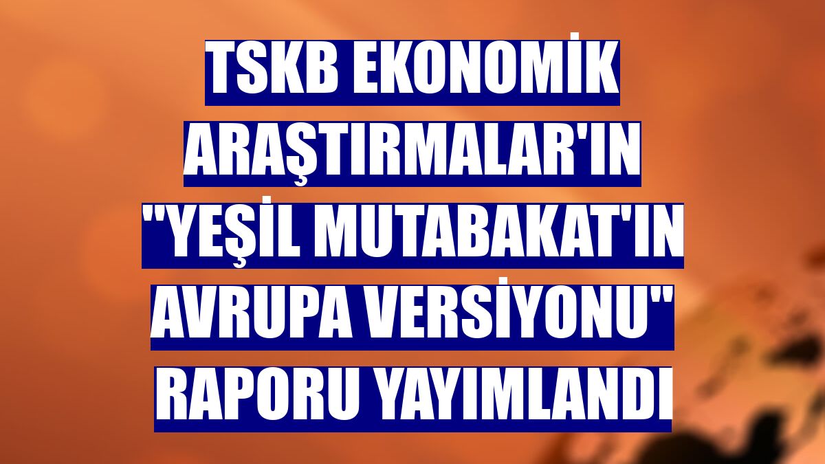 TSKB Ekonomik Araştırmalar'ın "Yeşil Mutabakat'ın Avrupa Versiyonu" raporu yayımlandı