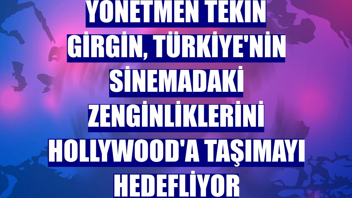 Yönetmen Tekin Girgin, Türkiye'nin sinemadaki zenginliklerini Hollywood'a taşımayı hedefliyor
