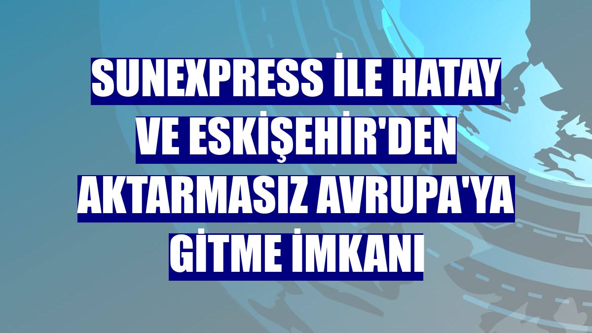 SunExpress ile Hatay ve Eskişehir'den aktarmasız Avrupa'ya gitme imkanı