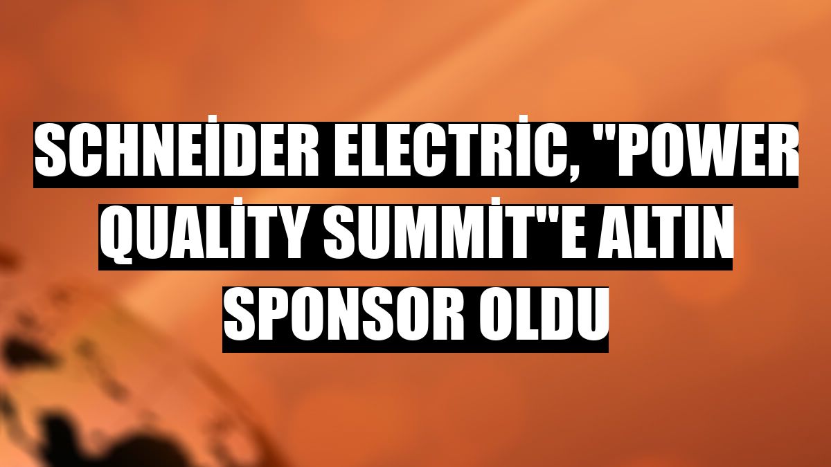 Schneider Electric, 'Power Quality Summit'e altın sponsor oldu