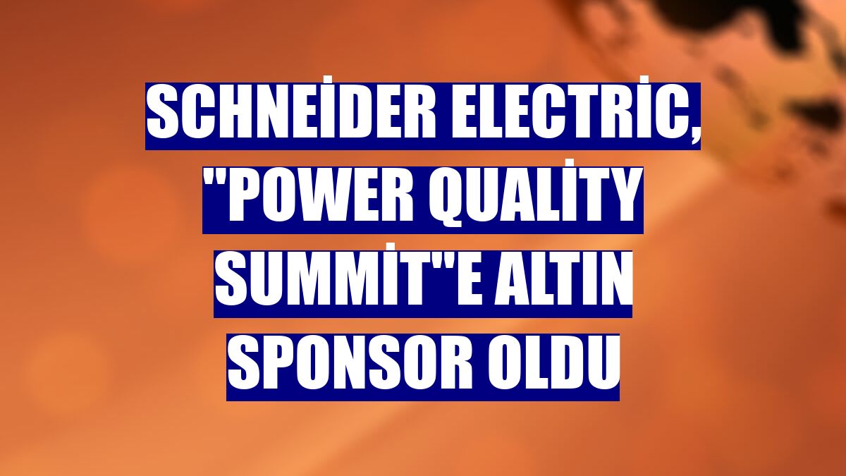 Schneider Electric, "Power Quality Summit"e altın sponsor oldu