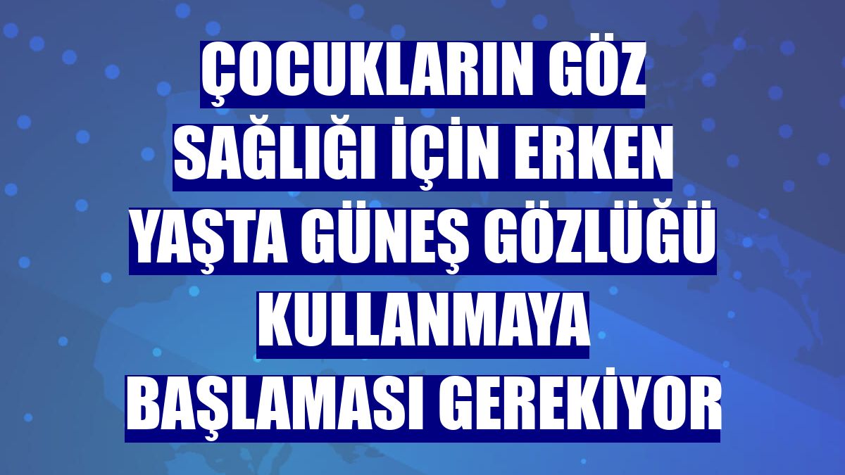 Çocukların göz sağlığı için erken yaşta güneş gözlüğü kullanmaya başlaması gerekiyor