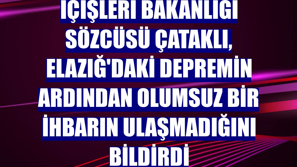 İçişleri Bakanlığı Sözcüsü Çataklı, Elazığ'daki depremin ardından olumsuz bir ihbarın ulaşmadığını bildirdi