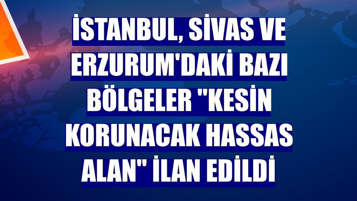 İstanbul, Sivas ve Erzurum'daki bazı bölgeler "kesin korunacak hassas alan" ilan edildi