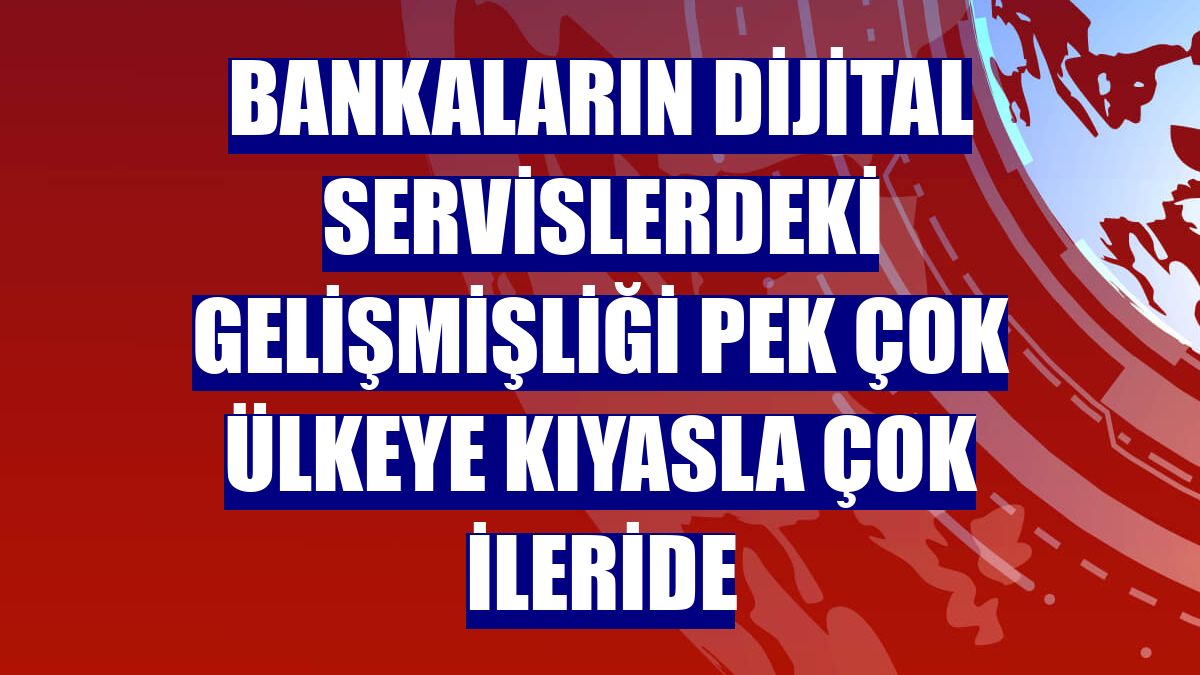 Bankaların dijital servislerdeki gelişmişliği pek çok ülkeye kıyasla çok ileride