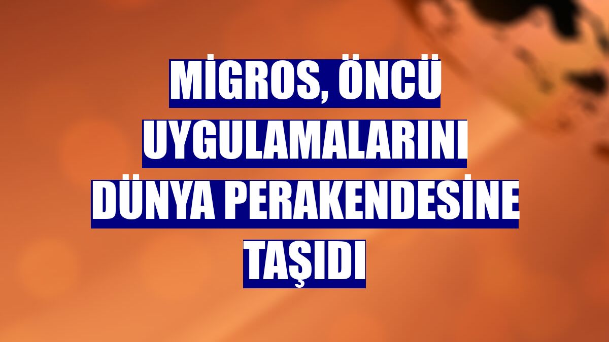 Migros, öncü uygulamalarını dünya perakendesine taşıdı