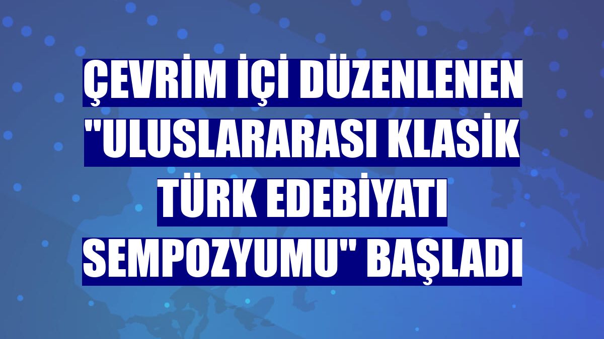 Çevrim içi düzenlenen "Uluslararası Klasik Türk Edebiyatı Sempozyumu" başladı