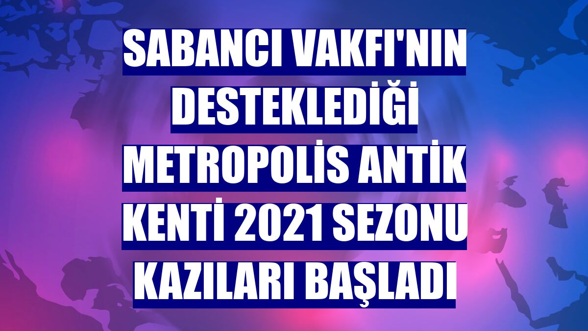 Sabancı Vakfı'nın desteklediği Metropolis Antik Kenti 2021 sezonu kazıları başladı
