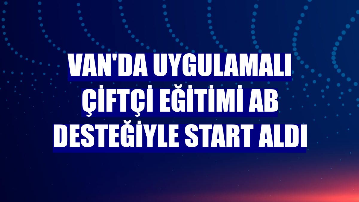 Van'da uygulamalı çiftçi eğitimi AB desteğiyle start aldı