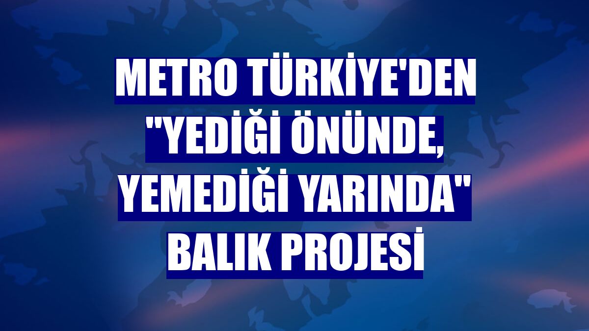 Metro Türkiye'den "Yediği Önünde, Yemediği Yarında" balık projesi