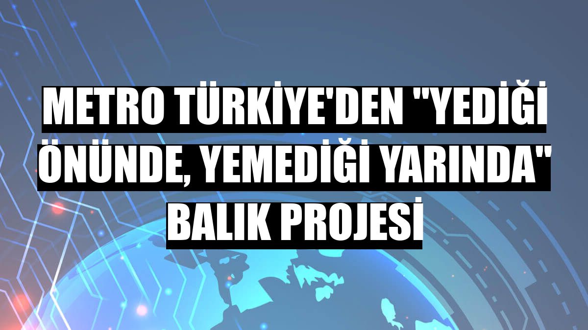 Metro Türkiye'den 'Yediği Önünde, Yemediği Yarında' balık projesi
