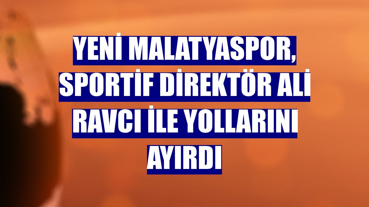 Yeni Malatyaspor, sportif direktör Ali Ravcı ile yollarını ayırdı