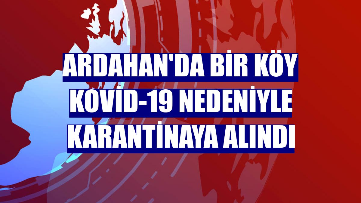Ardahan'da bir köy Kovid-19 nedeniyle karantinaya alındı