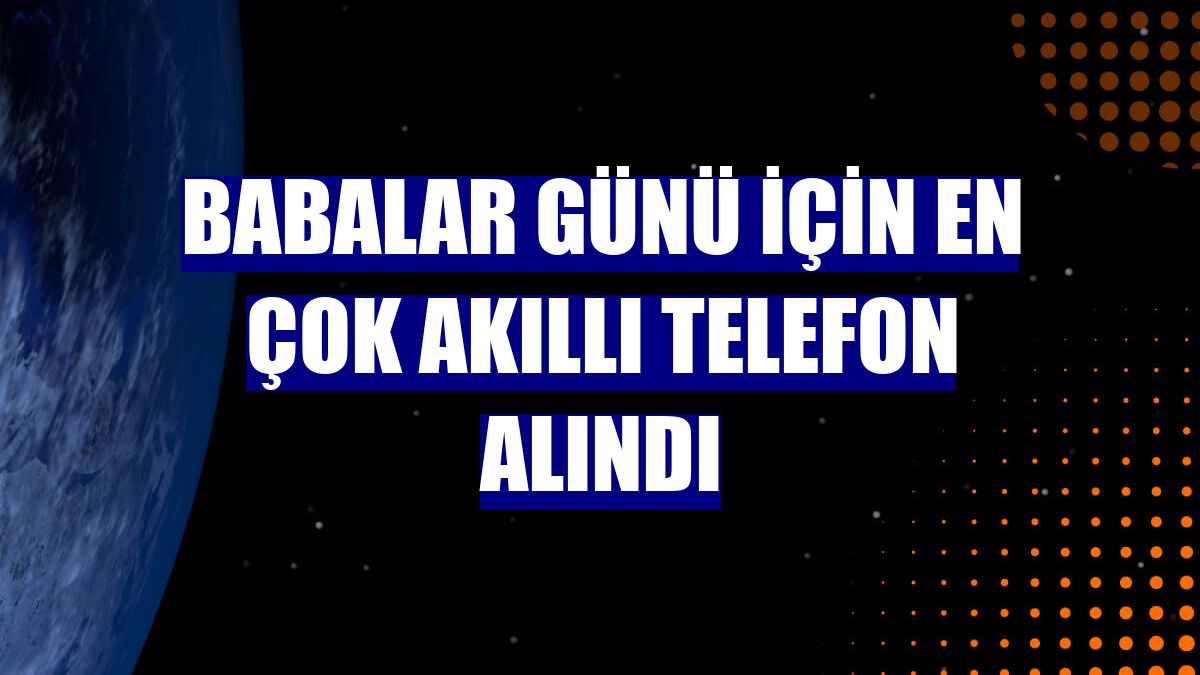 Babalar Günü için en çok akıllı telefon alındı