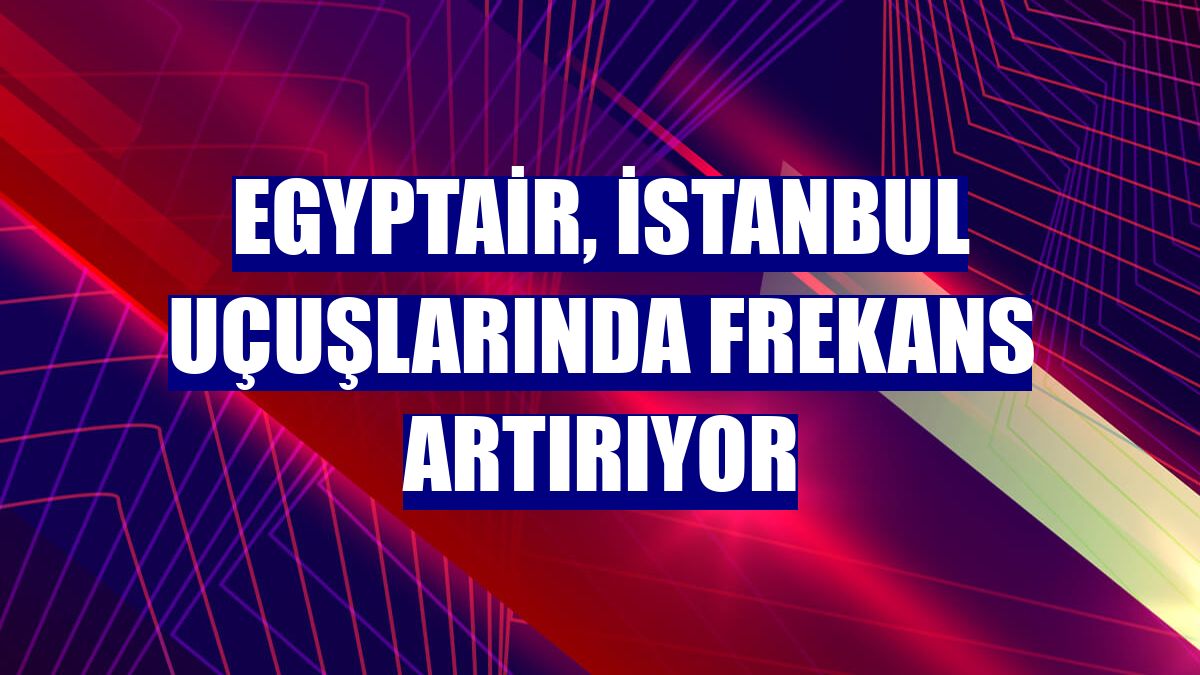 Egyptair, İstanbul uçuşlarında frekans artırıyor