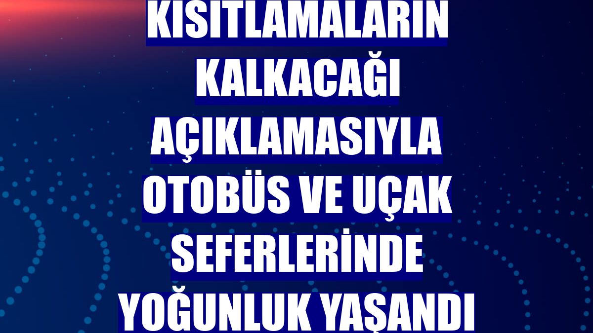 Kısıtlamaların kalkacağı açıklamasıyla otobüs ve uçak seferlerinde yoğunluk yaşandı