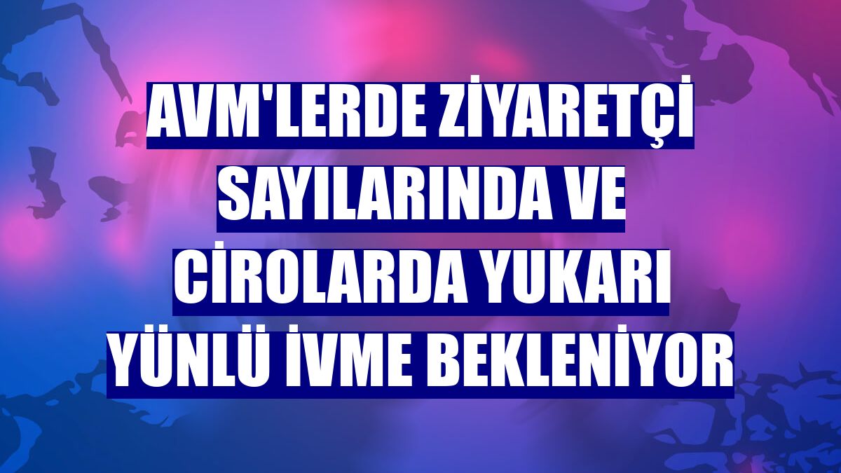 AVM'lerde ziyaretçi sayılarında ve cirolarda yukarı yünlü ivme bekleniyor
