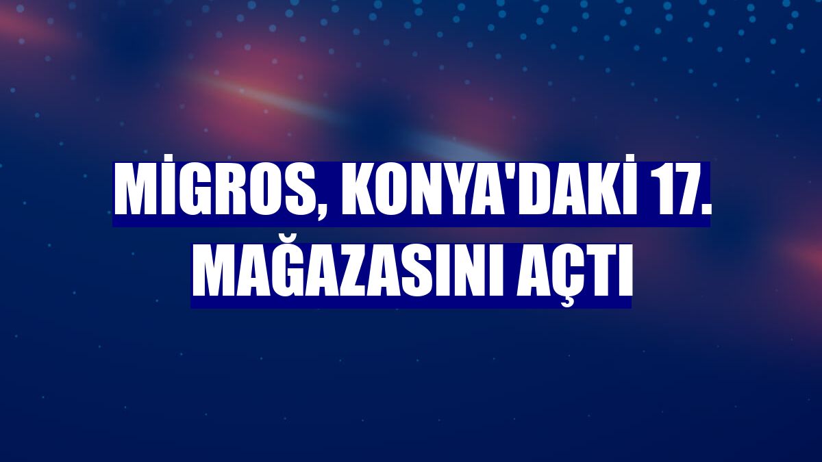 Migros, Konya'daki 17. mağazasını açtı