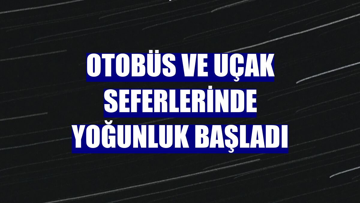 Otobüs ve uçak seferlerinde yoğunluk başladı