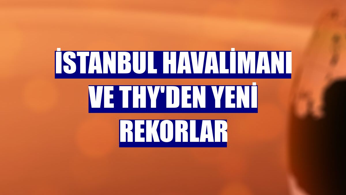 İstanbul Havalimanı ve THY'den yeni rekorlar