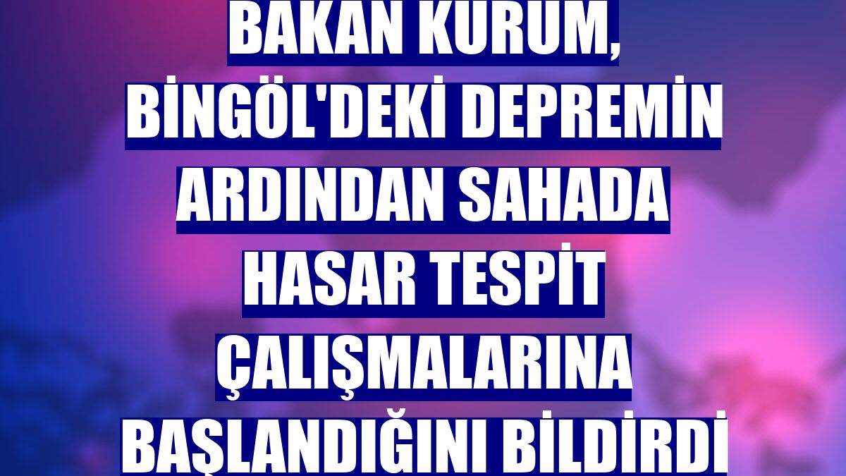 Bakan Kurum, Bingöl'deki depremin ardından sahada hasar tespit çalışmalarına başlandığını bildirdi