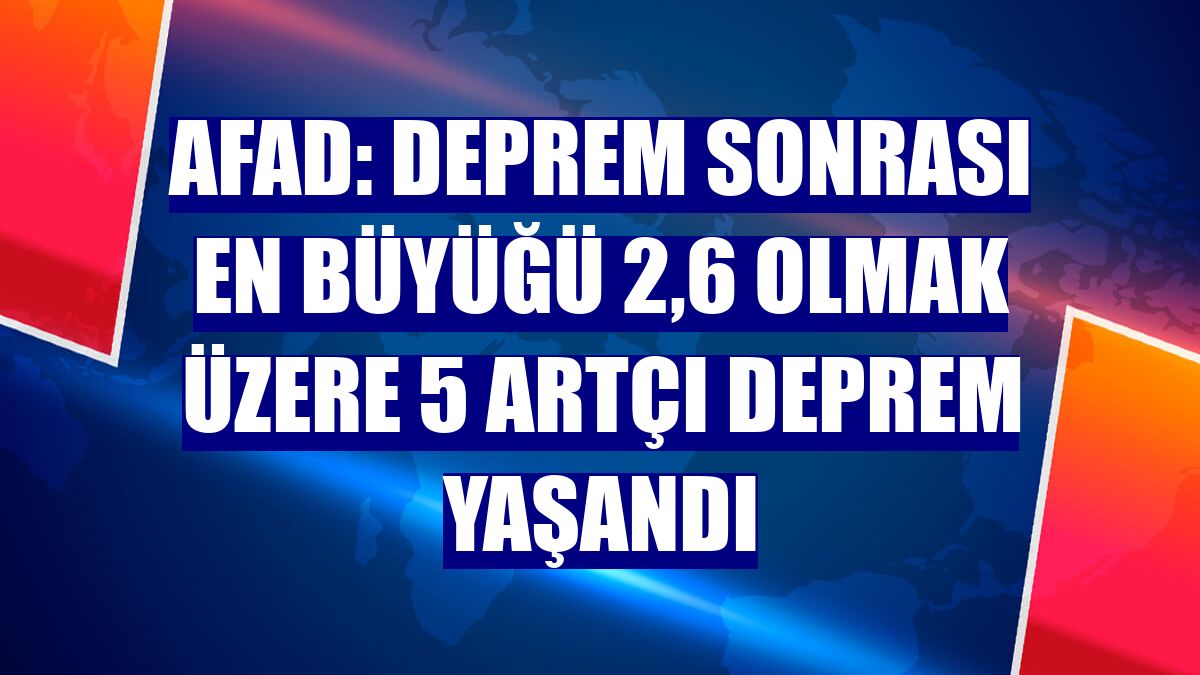 AFAD: Deprem sonrası en büyüğü 2,6 olmak üzere 5 artçı deprem yaşandı