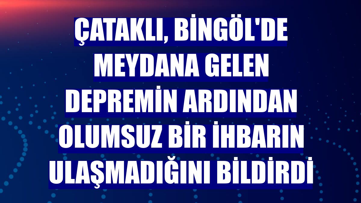 Çataklı, Bingöl'de meydana gelen depremin ardından olumsuz bir ihbarın ulaşmadığını bildirdi