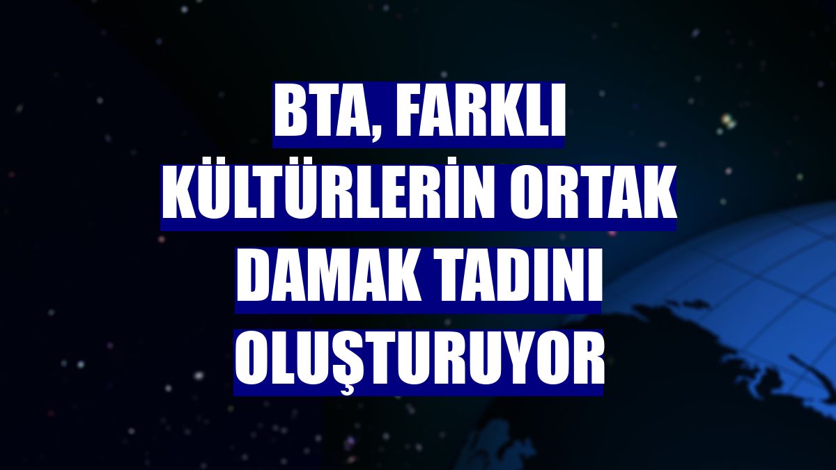 BTA, farklı kültürlerin ortak damak tadını oluşturuyor