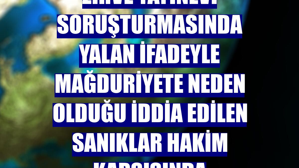 Zirve Yayınevi soruşturmasında yalan ifadeyle mağduriyete neden olduğu iddia edilen sanıklar hakim karşısında