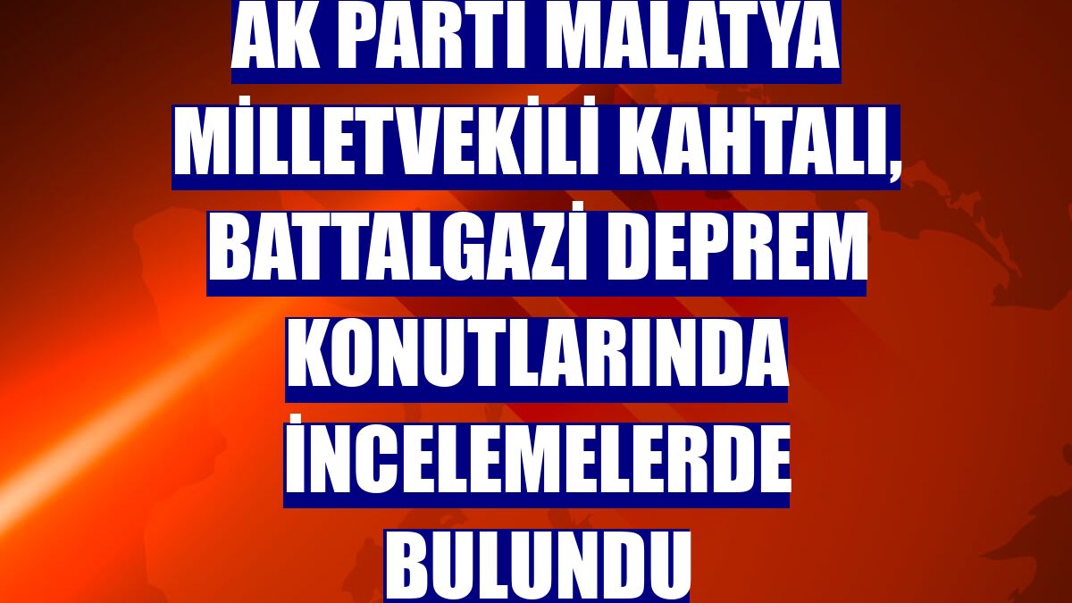 AK Parti Malatya Milletvekili Kahtalı, Battalgazi deprem konutlarında incelemelerde bulundu