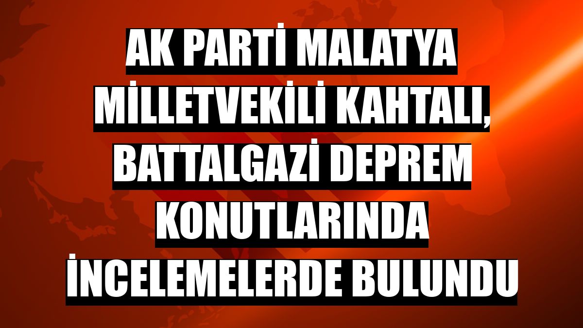 AK Parti Malatya Milletvekili Kahtalı, Battalgazi deprem konutlarında incelemelerde bulundu