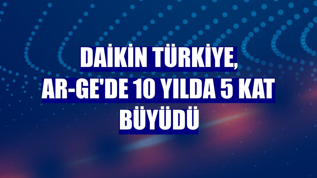 Daikin Türkiye, Ar-Ge'de 10 yılda 5 kat büyüdü