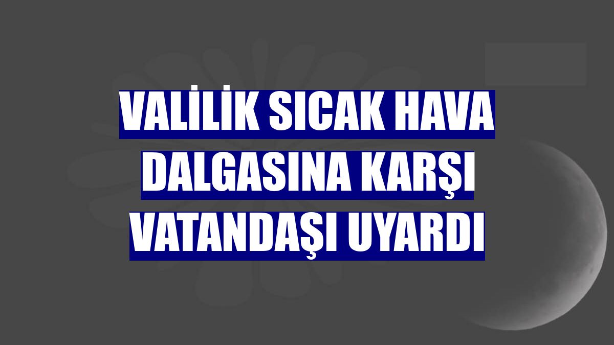 Valilik sıcak hava dalgasına karşı vatandaşı uyardı