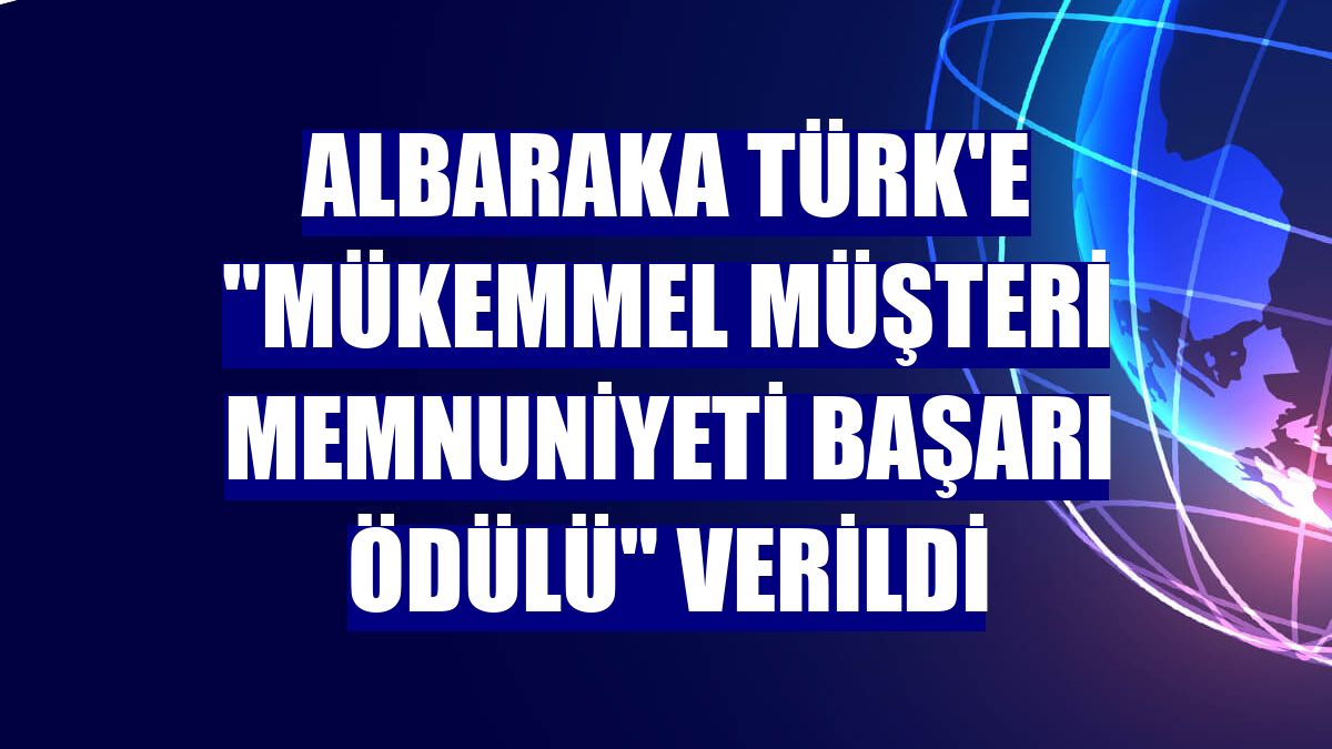 Albaraka Türk'e "Mükemmel Müşteri Memnuniyeti Başarı Ödülü" verildi