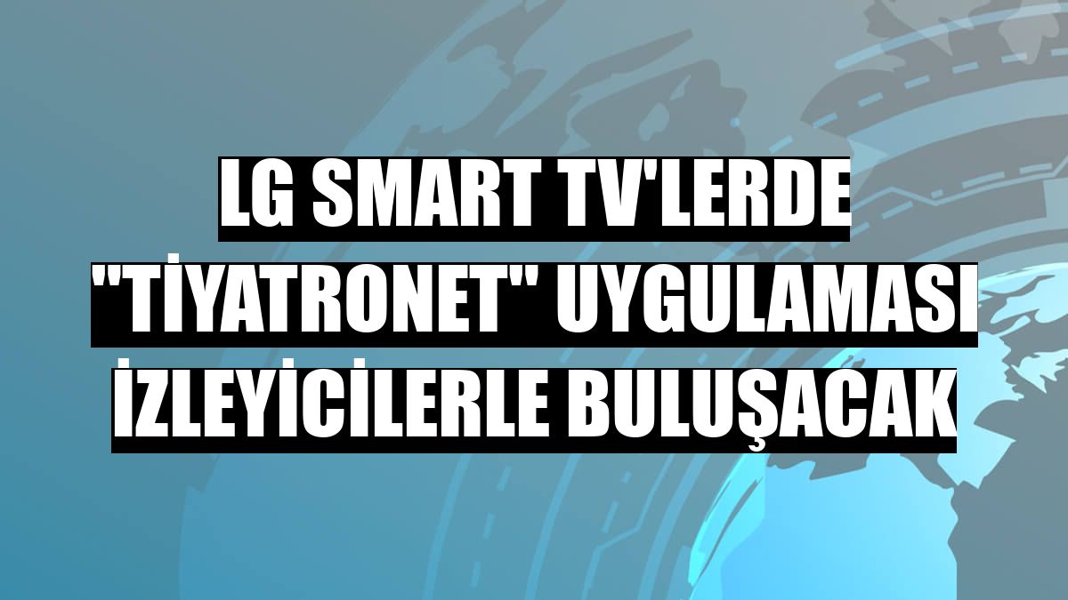 LG Smart TV'lerde 'Tiyatronet' uygulaması izleyicilerle buluşacak