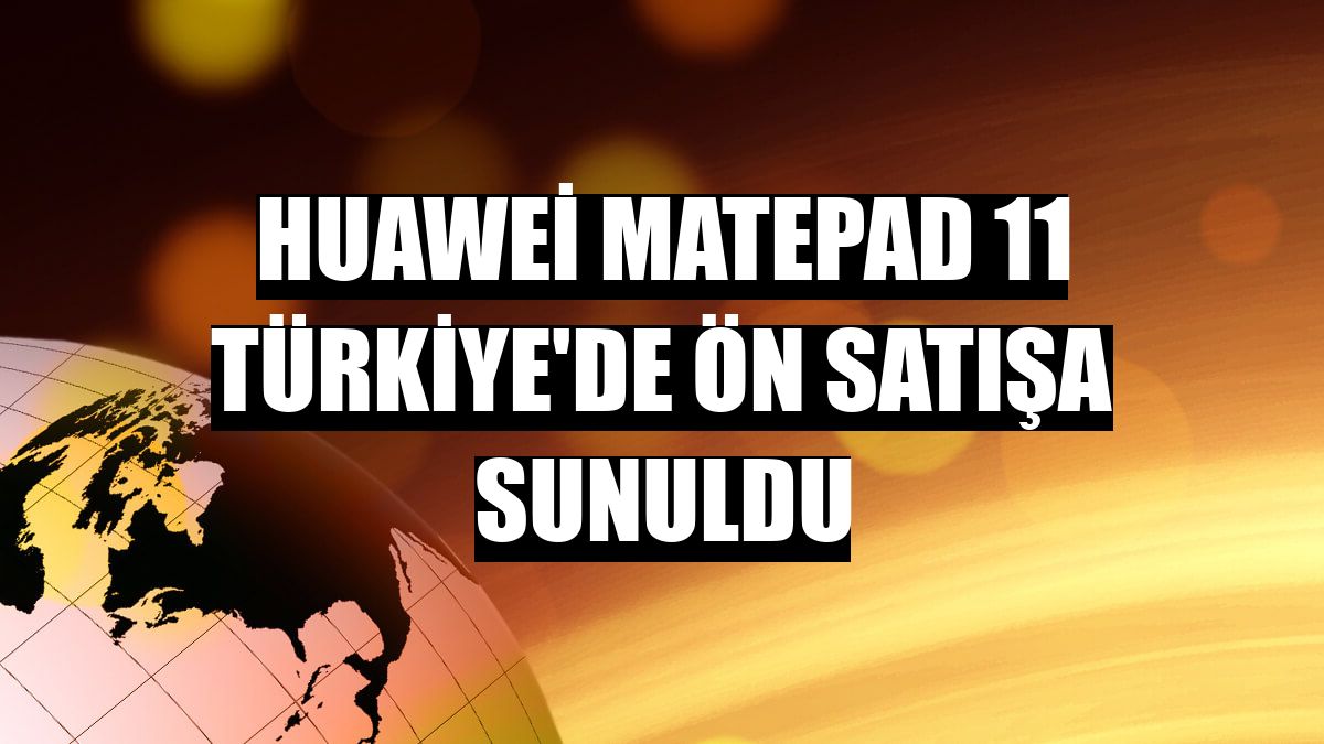 Huawei MatePad 11 Türkiye'de ön satışa sunuldu