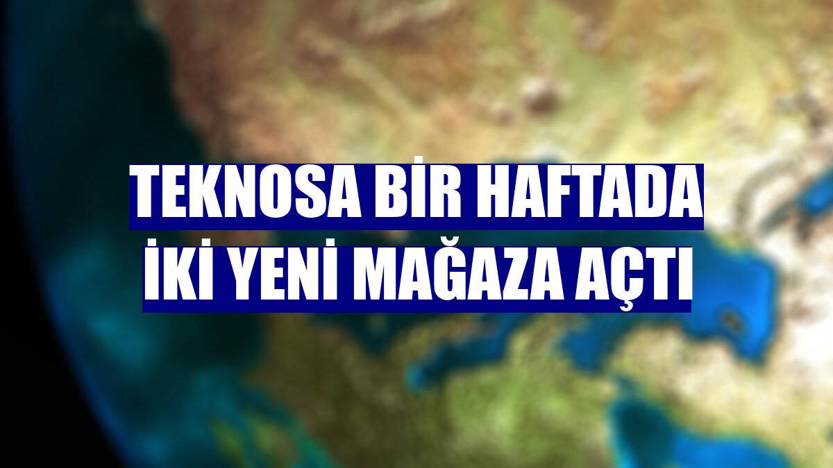 Teknosa bir haftada iki yeni mağaza açtı